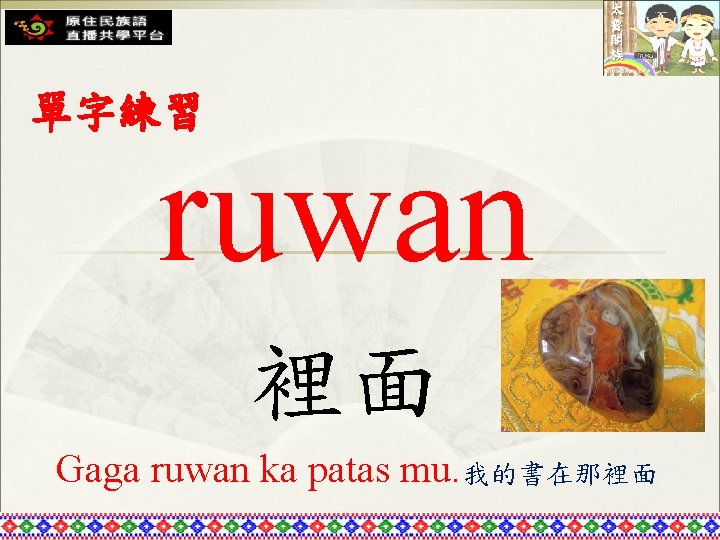 單字練習 ruwan 裡面 Gaga ruwan ka patas mu. 我的書在那裡面 