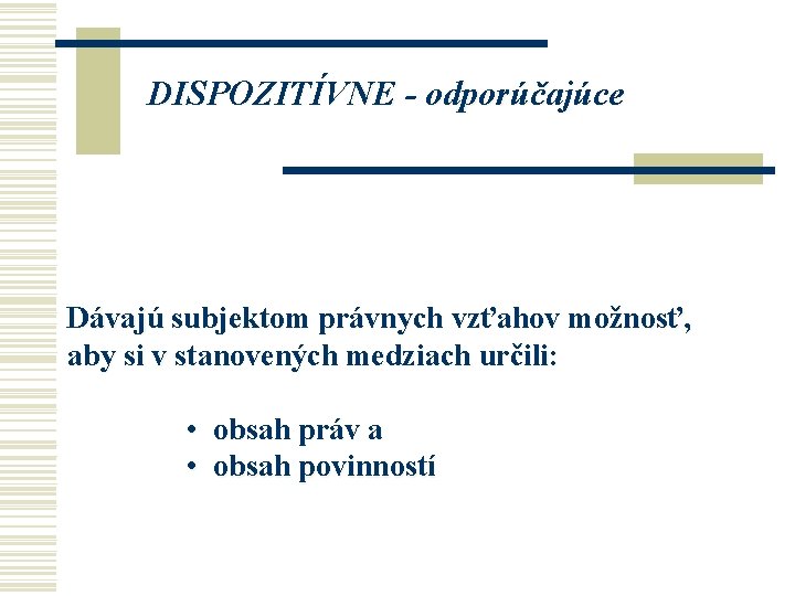 DISPOZITÍVNE - odporúčajúce Dávajú subjektom právnych vzťahov možnosť, aby si v stanovených medziach určili: