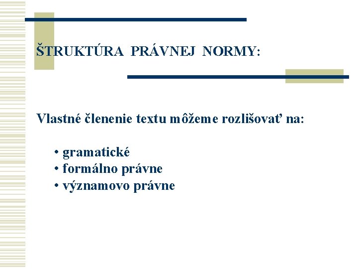 ŠTRUKTÚRA PRÁVNEJ NORMY: Vlastné členenie textu môžeme rozlišovať na: • gramatické • formálno právne