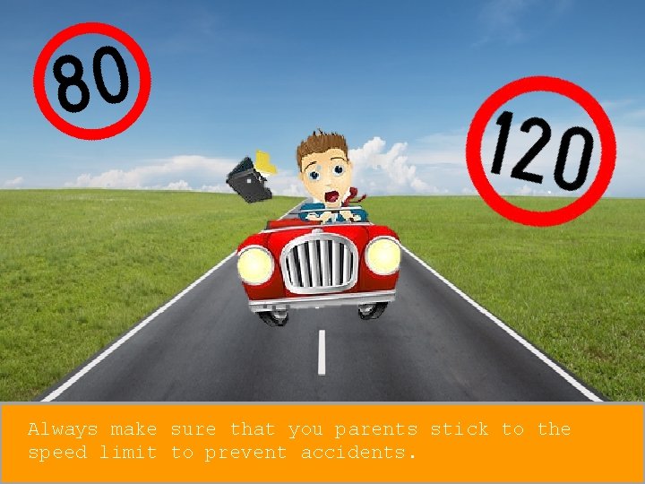 Always make sure that you parents stick to the speed limit to prevent accidents.