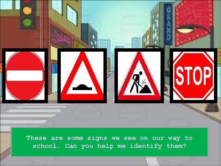 These are some signs we see on our way to school. Can you help