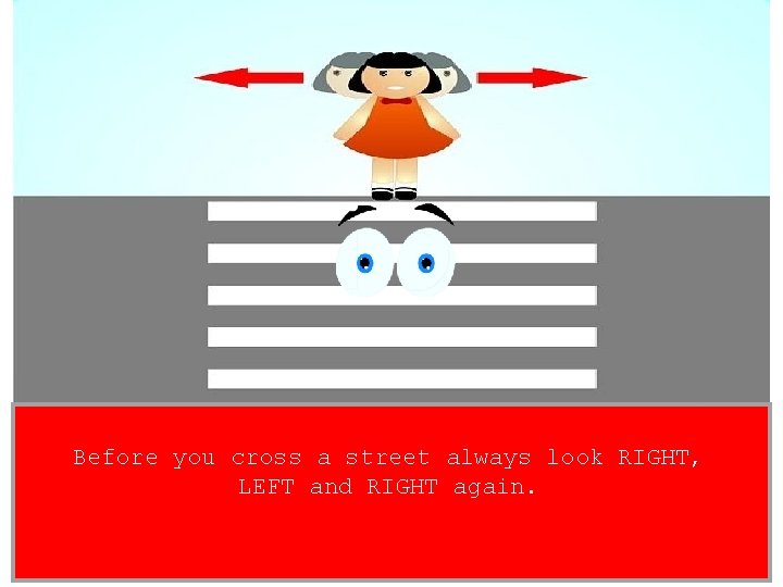 Before you cross a street always look RIGHT, LEFT and RIGHT again. 