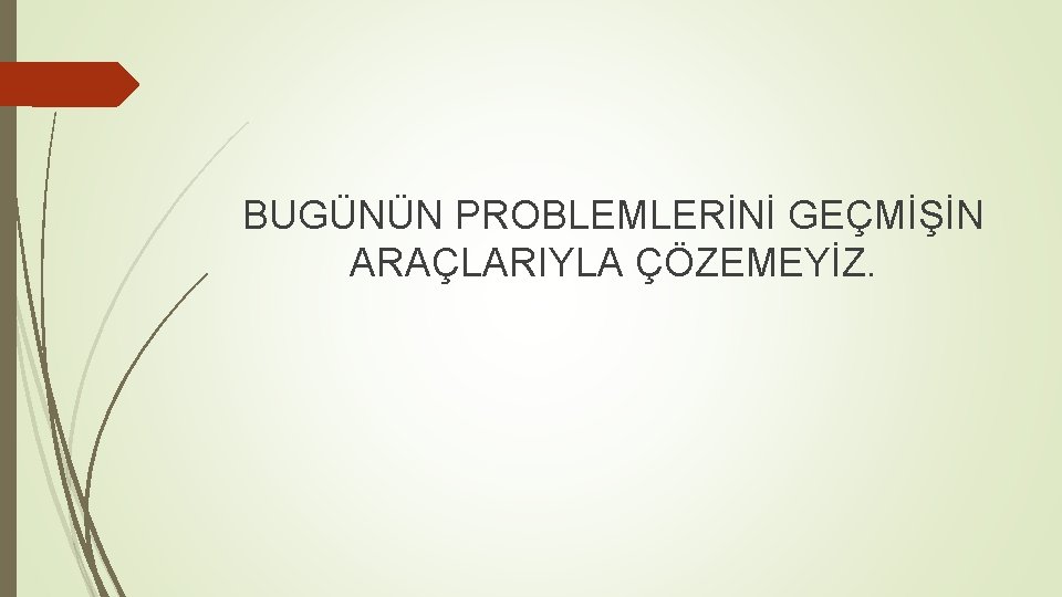 BUGÜNÜN PROBLEMLERİNİ GEÇMİŞİN ARAÇLARIYLA ÇÖZEMEYİZ. 