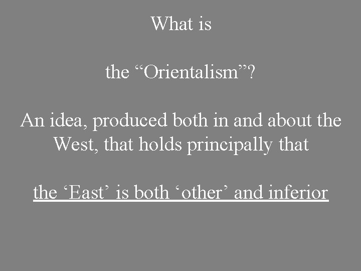 What is the “Orientalism”? An idea, produced both in and about the West, that