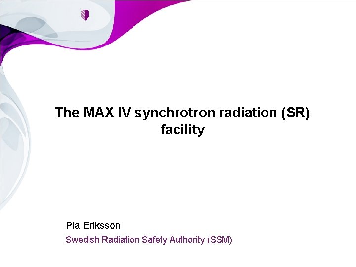 The MAX IV synchrotron radiation (SR) facility Pia Eriksson Swedish Radiation Safety Authority (SSM)