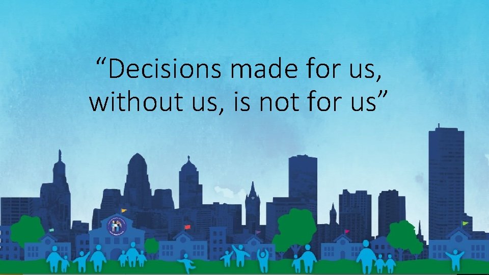 “Decisions made for us, without us, is not for us” 