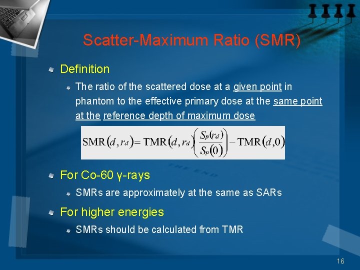 Scatter-Maximum Ratio (SMR) Definition The ratio of the scattered dose at a given point