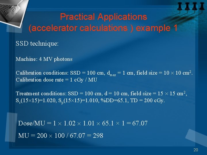 Practical Applications (accelerator calculations ) example 1 SSD technique: Machine: 4 MV photons Calibration