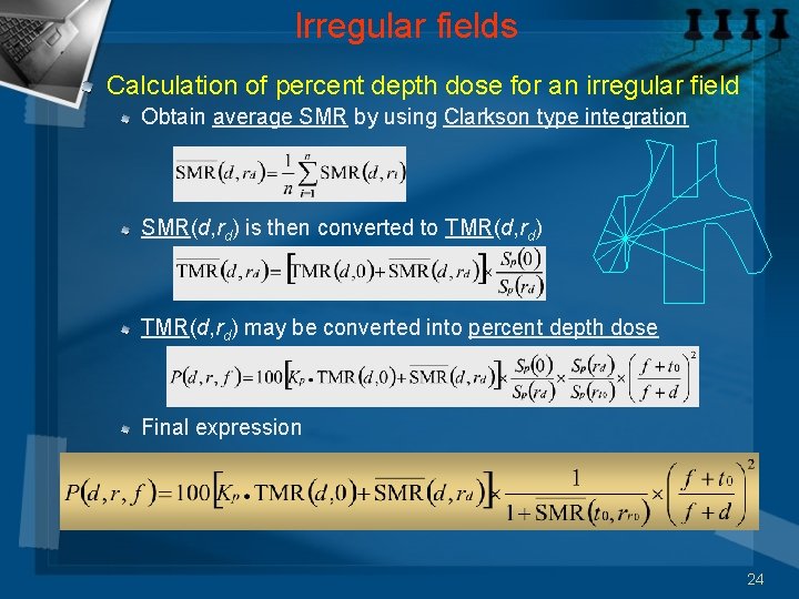 Irregular fields Calculation of percent depth dose for an irregular field Obtain average SMR