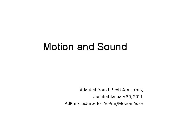 Motion and Sound Adapted from J. Scott Armstrong Updated January 30, 2011 Ad. Prin/Lectures