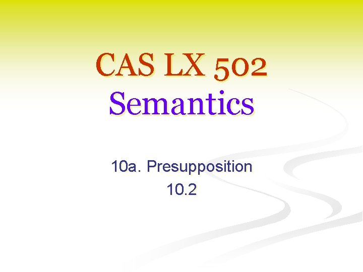 CAS LX 502 Semantics 10 a. Presupposition 10. 2 