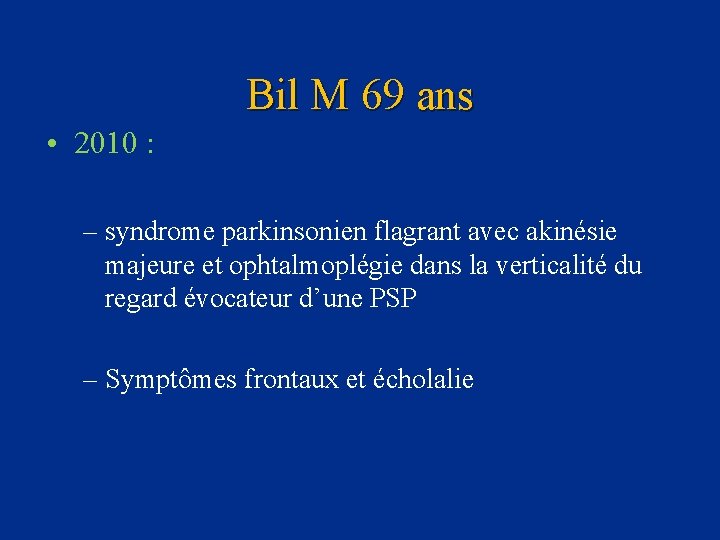 Bil M 69 ans • 2010 : – syndrome parkinsonien flagrant avec akinésie majeure