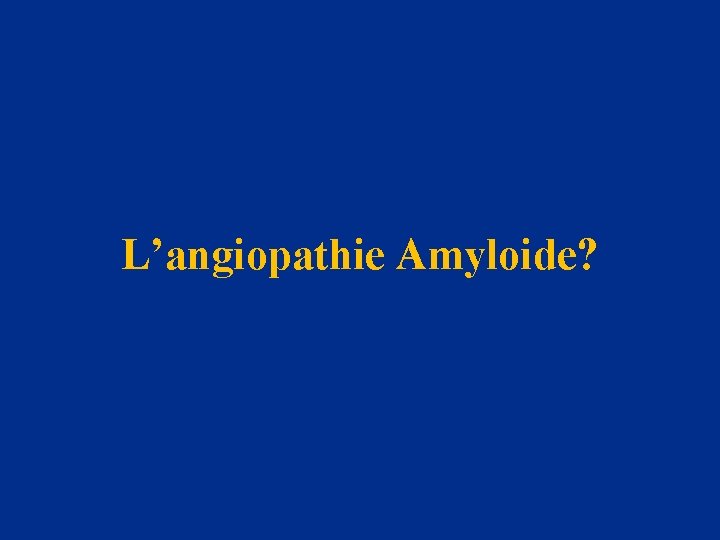 L’angiopathie Amyloide? 
