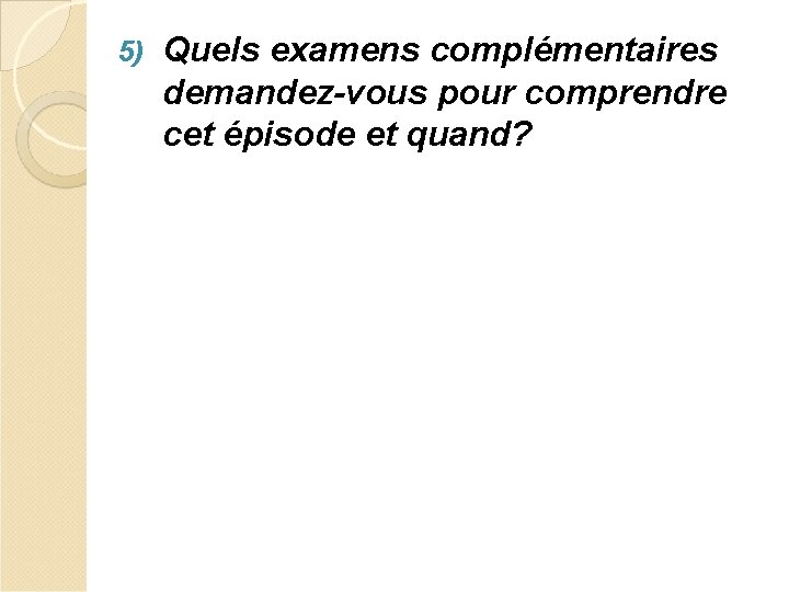 5) Quels examens complémentaires demandez-vous pour comprendre cet épisode et quand? 