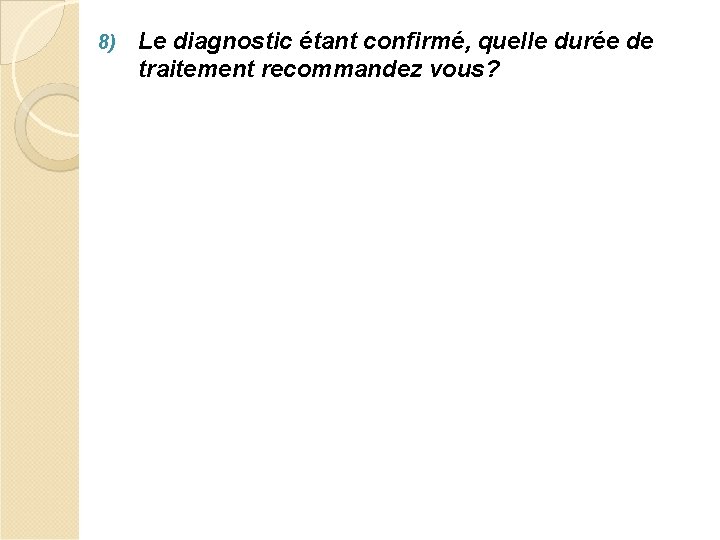 8) Le diagnostic étant confirmé, quelle durée de traitement recommandez vous? 