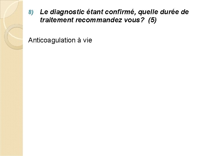 8) Le diagnostic étant confirmé, quelle durée de traitement recommandez vous? (5) Anticoagulation à