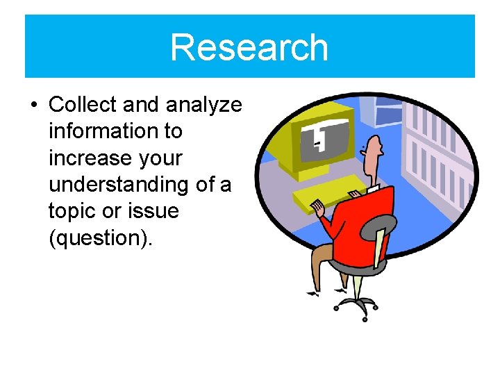 Research • Collect and analyze information to increase your understanding of a topic or