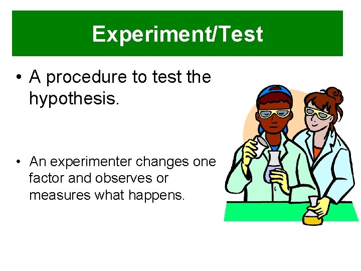 Experiment/Test • A procedure to test the hypothesis. • An experimenter changes one factor