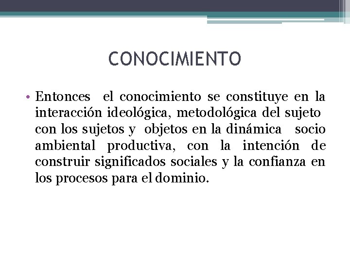 CONOCIMIENTO • Entonces el conocimiento se constituye en la interacción ideológica, metodológica del sujeto