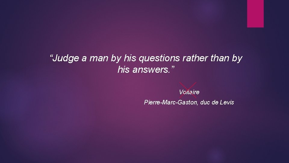 “Judge a man by his questions rather than by his answers. ” Voltaire Pierre-Marc-Gaston,