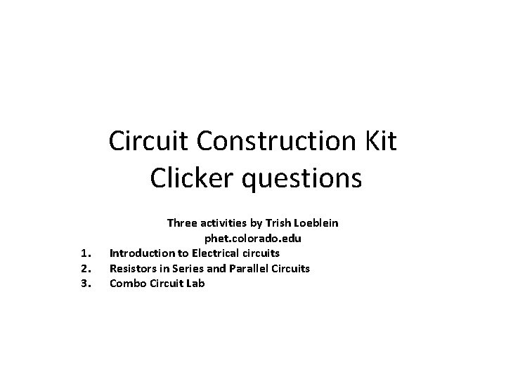 Circuit Construction Kit Clicker questions 1. 2. 3. Three activities by Trish Loeblein phet.