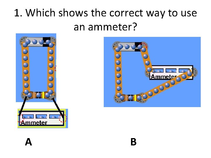 1. Which shows the correct way to use an ammeter? A B 