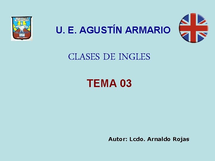 U. E. AGUSTÍN ARMARIO CLASES DE INGLES TEMA 03 Autor: Lcdo. Arnaldo Rojas 