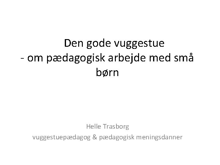 Den gode vuggestue - om pædagogisk arbejde med små børn Helle Trasborg vuggestuepædagog &