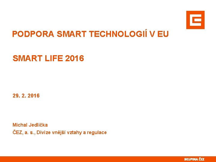 PODPORA SMART TECHNOLOGIÍ V EU SMART LIFE 2016 29. 2. 2016 Michal Jedlička ČEZ,