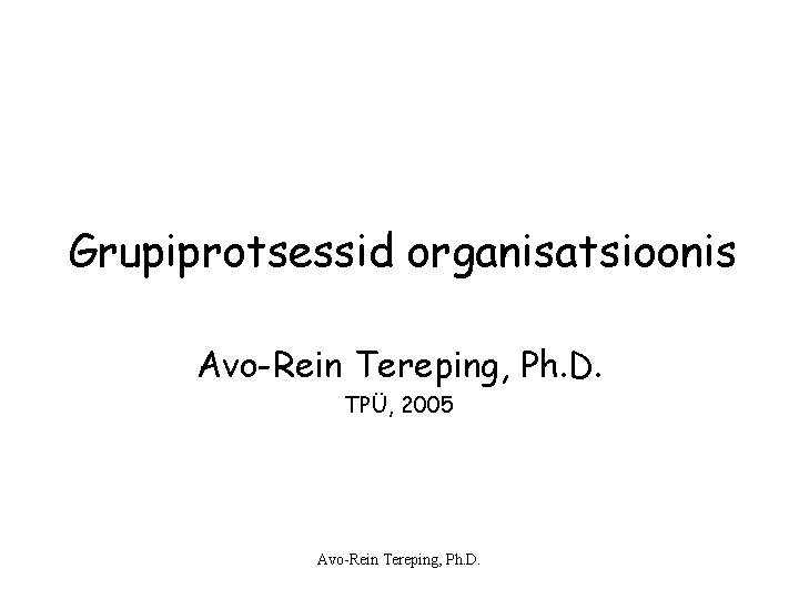 Grupiprotsessid organisatsioonis Avo-Rein Tereping, Ph. D. TPÜ, 2005 Avo-Rein Tereping, Ph. D. Grupiprotsessid organisatsioonis Avo-Rein Tereping, Ph. D. TPÜ, 2005 Avo-Rein Tereping, Ph. D.