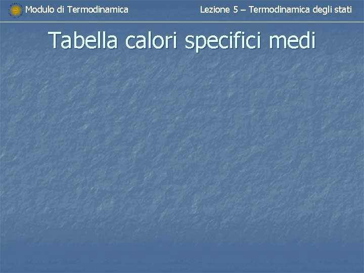 Modulo di Termodinamica Lezione 5 – Termodinamica degli stati Tabella calori specifici medi 