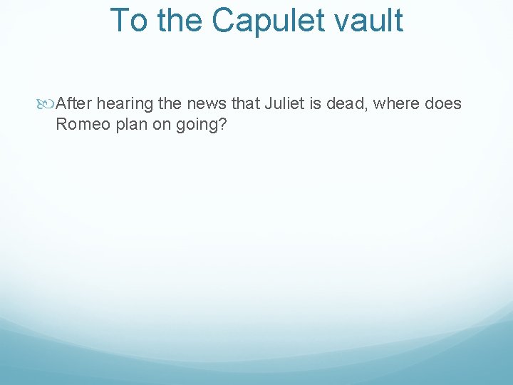 To the Capulet vault After hearing the news that Juliet is dead, where does