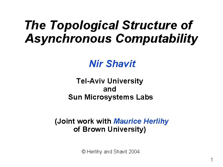 The Topological Structure of Asynchronous Computability Nir Shavit Tel-Aviv University and Sun Microsystems Labs