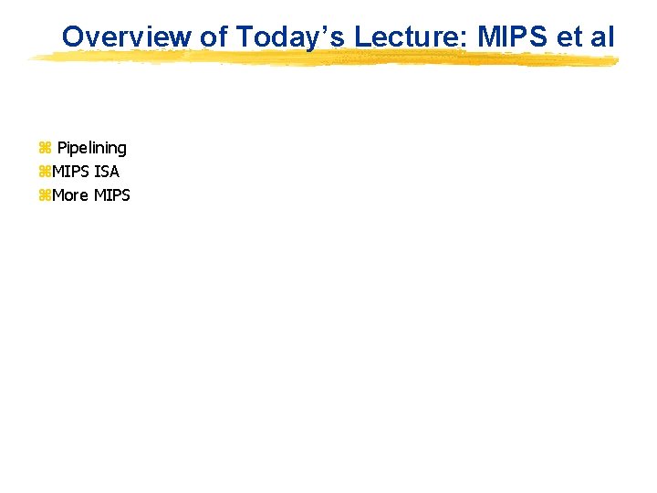 Overview of Today’s Lecture: MIPS et al z Pipelining z. MIPS ISA z. More
