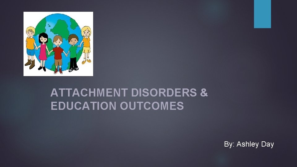 ATTACHMENT DISORDERS & EDUCATION OUTCOMES By: Ashley Day 