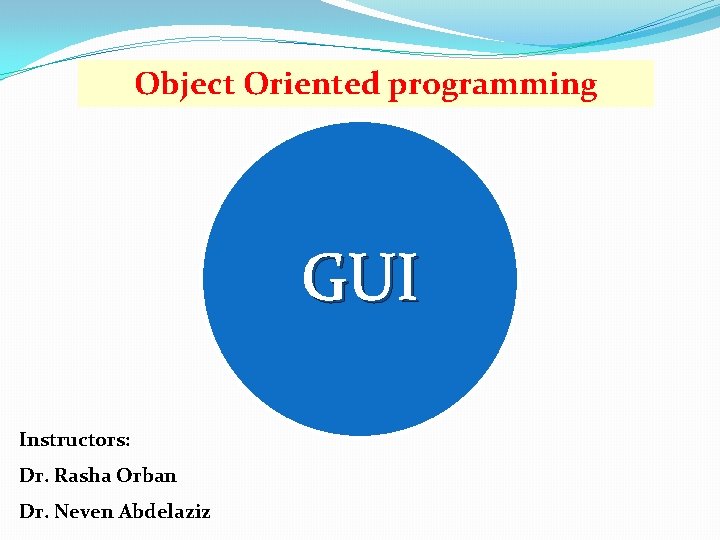 Object Oriented programming GUI Instructors: Dr. Rasha Orban Dr. Neven Abdelaziz 