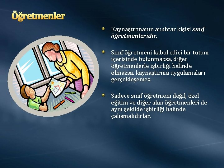 Öğretmenler Kaynaştırmanın anahtar kişisi sınıf öğretmenleridir. Sınıf öğretmeni kabul edici bir tutum içerisinde bulunmazsa,