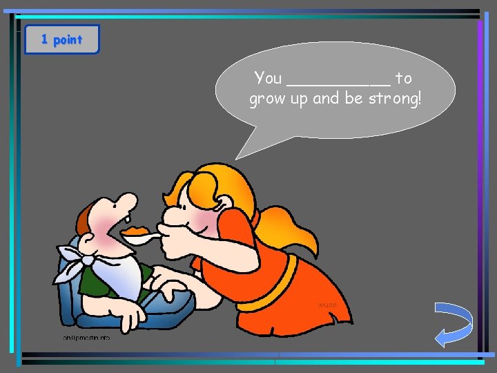 1 point You _____ to grow up and be strong! 