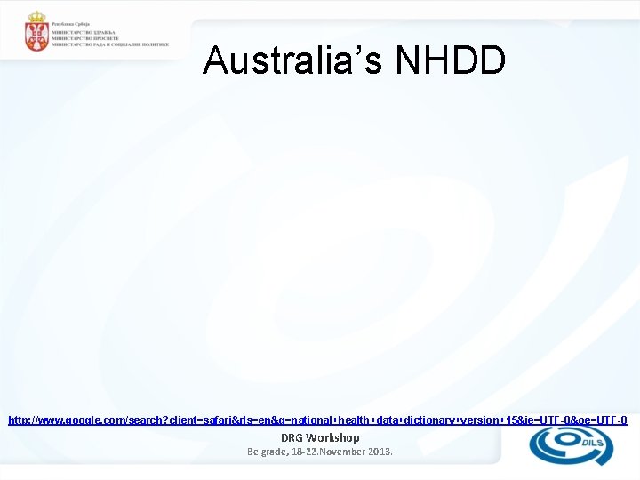 Australia’s NHDD http: //www. google. com/search? client=safari&rls=en&q=national+health+data+dictionary+version+15&ie=UTF-8&oe=UTF-8 DRG Workshop Belgrade, 18 -22. November 2013.