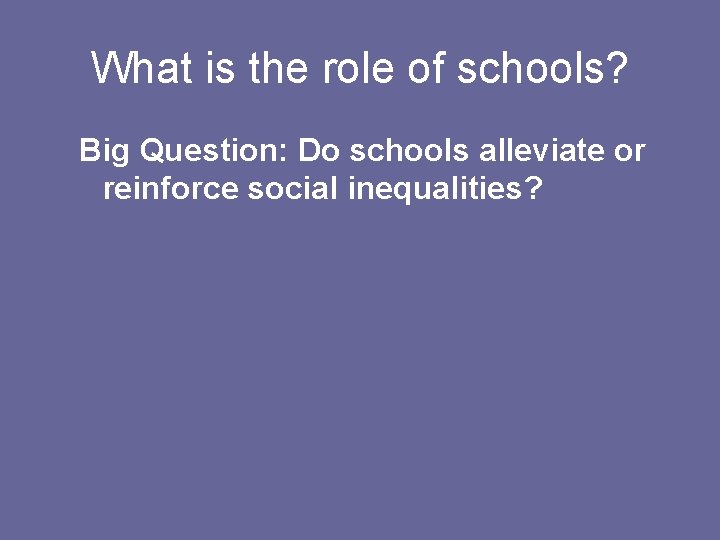 What is the role of schools? Big Question: Do schools alleviate or reinforce social