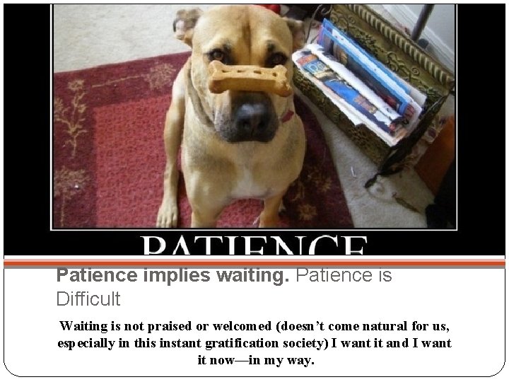 Patience implies waiting. Patience is Difficult Waiting is not praised or welcomed (doesn’t come