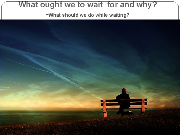 What ought we to wait for and why? -What should we do while waiting?