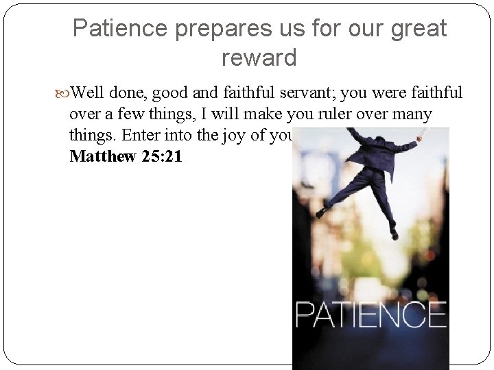Patience prepares us for our great reward Well done, good and faithful servant; you