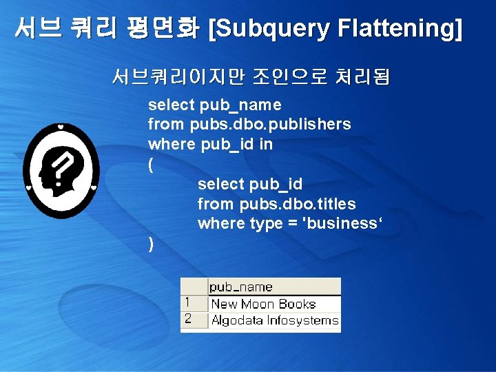 서브 쿼리 평면화 [Subquery Flattening] 서브쿼리이지만 조인으로 처리됨 select pub_name from pubs. dbo. publishers