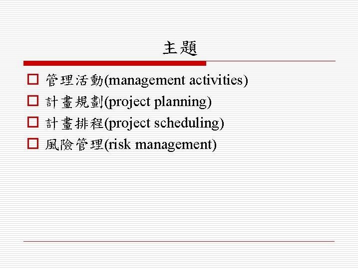 主題 o o 管理活動(management activities) 計畫規劃(project planning) 計畫排程(project scheduling) 風險管理(risk management) 