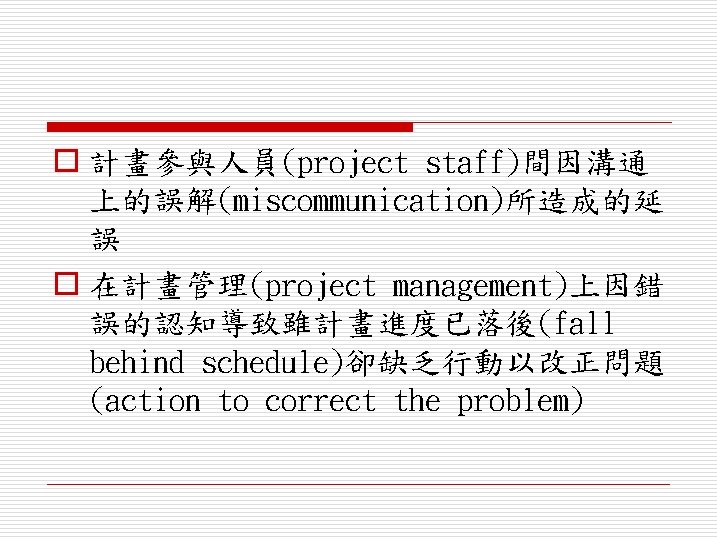 o 計畫參與人員(project staff)間因溝通 上的誤解(miscommunication)所造成的延 誤 o 在計畫管理(project management)上因錯 誤的認知導致雖計畫進度已落後(fall behind schedule)卻缺乏行動以改正問題 (action to correct