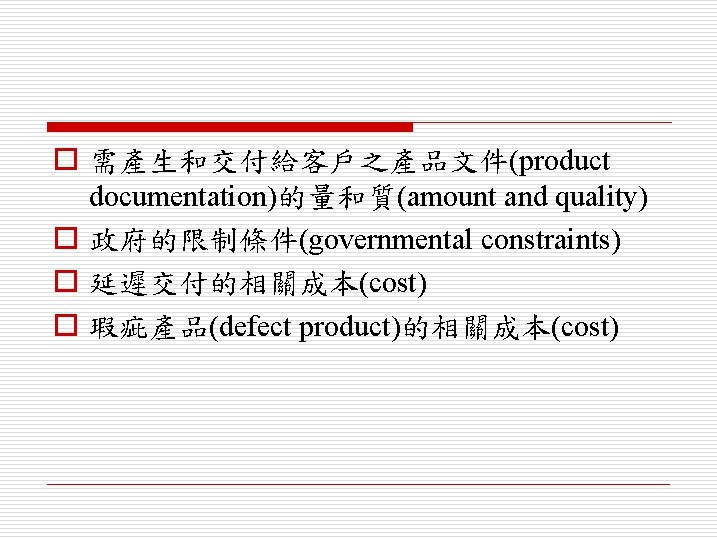 o 需產生和交付給客戶之產品文件(product documentation)的量和質(amount and quality) o 政府的限制條件(governmental constraints) o 延遲交付的相關成本(cost) o 瑕疵產品(defect product)的相關成本(cost) 