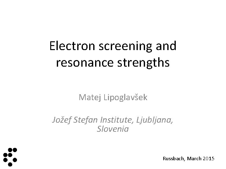 Electron screening and resonance strengths Matej Lipoglavšek Jožef Stefan Institute, Ljubljana, Slovenia Russbach, March
