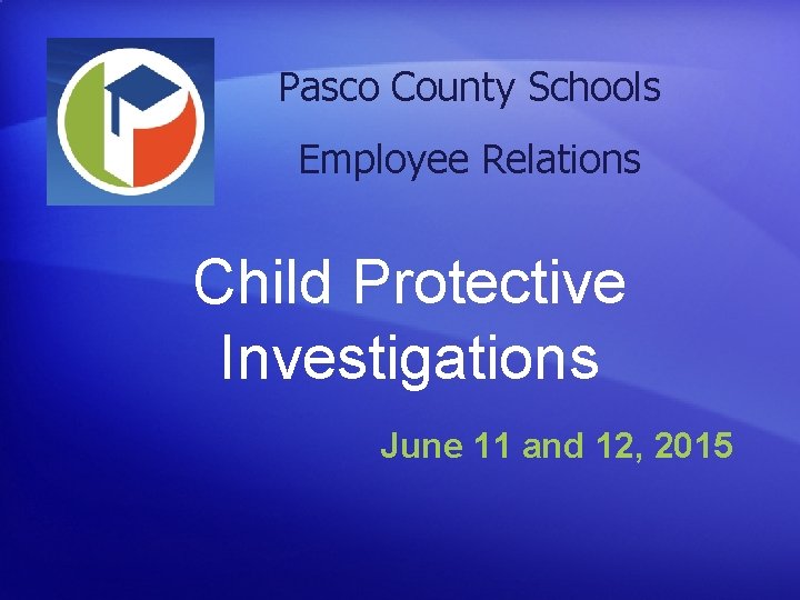 Pasco County Schools Employee Relations Child Protective Investigations June 11 and 12, 2015 