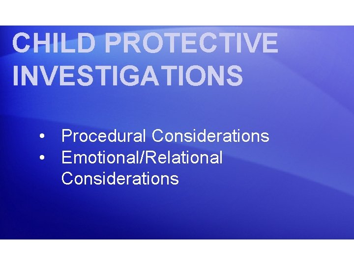 CHILD PROTECTIVE INVESTIGATIONS • Procedural Considerations • Emotional/Relational Considerations 